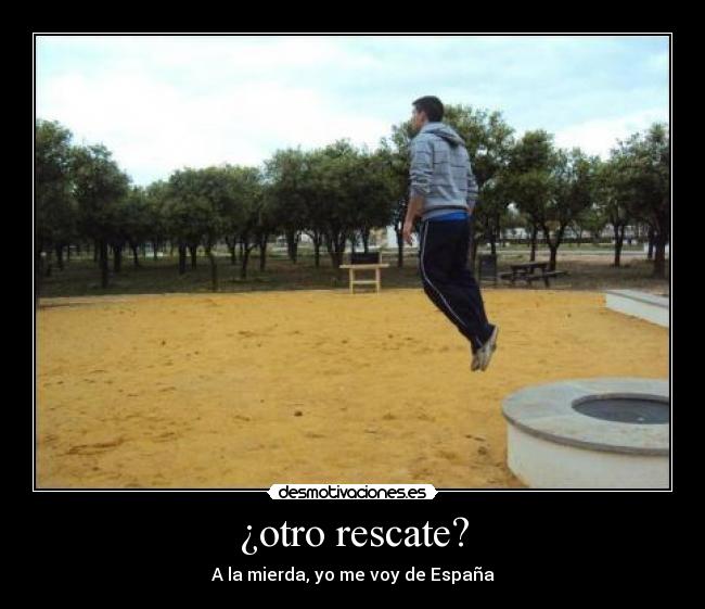 ¿otro rescate? - A la mierda, yo me voy de España