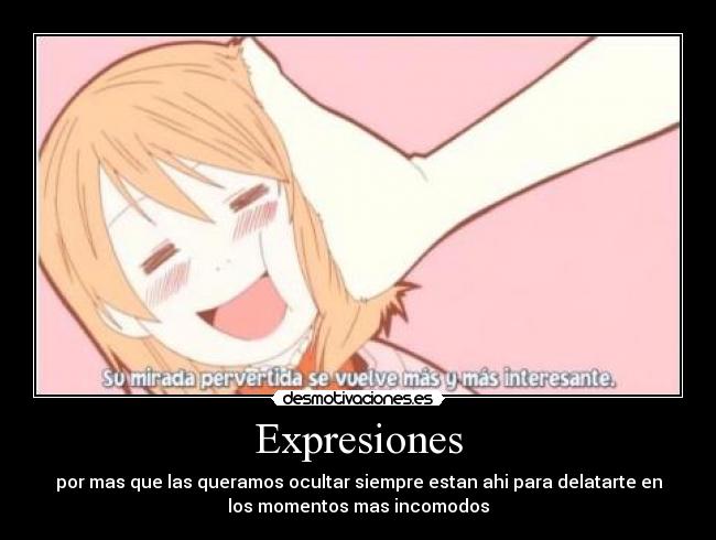 Expresiones - por mas que las queramos ocultar siempre estan ahi para delatarte en
los momentos mas incomodos