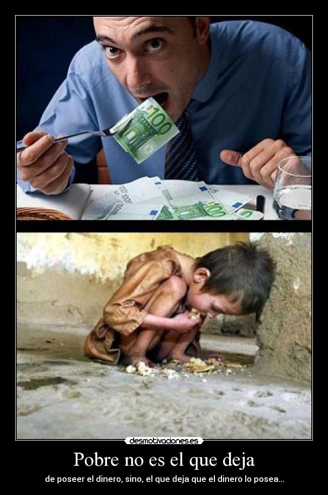 Pobre no es el que deja - de poseer el dinero, sino, el que deja que el dinero lo posea...