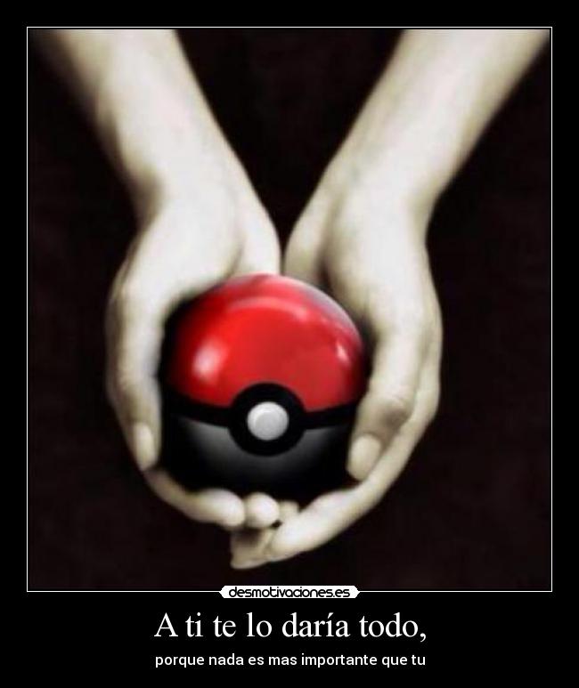 A ti te lo daría todo, - porque nada es mas importante que tu