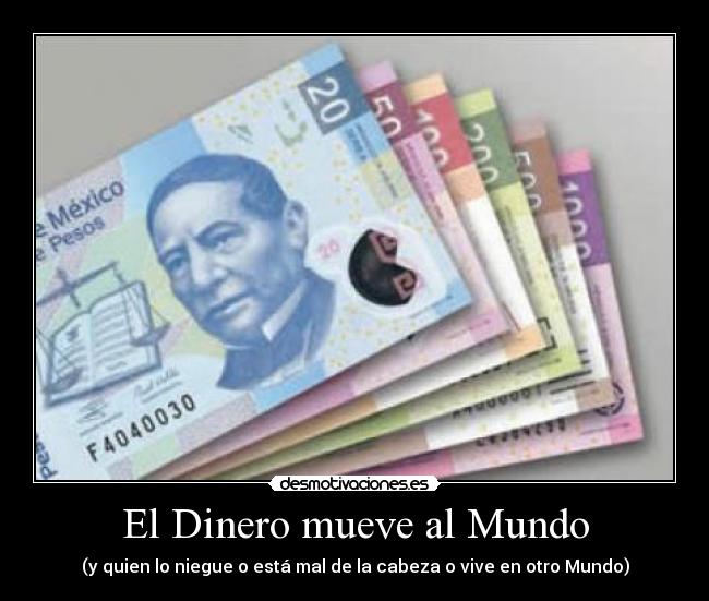 El Dinero mueve al Mundo - (y quien lo niegue o está mal de la cabeza o vive en otro Mundo)