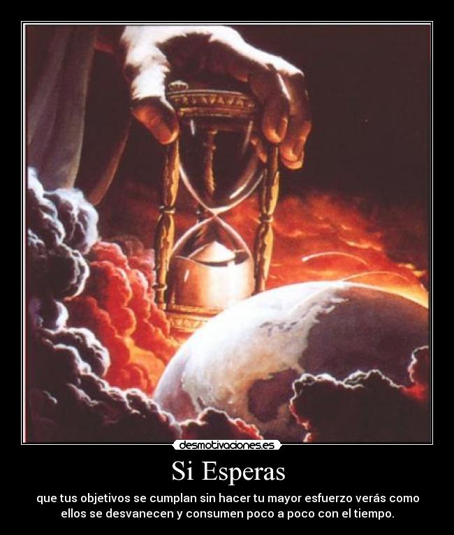 Si Esperas - que tus objetivos se cumplan sin hacer tu mayor esfuerzo verás como
ellos se desvanecen y consumen poco a poco con el tiempo.