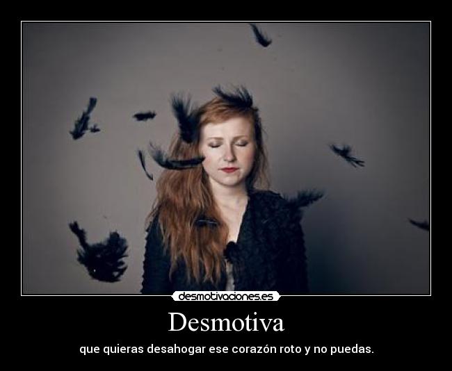 Desmotiva - que quieras desahogar ese corazón roto y no puedas.
