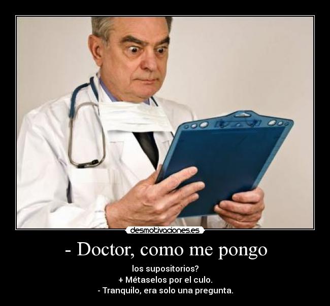 - Doctor, como me pongo - los supositorios?
+ Métaselos por el culo.
- Tranquilo, era solo una pregunta.