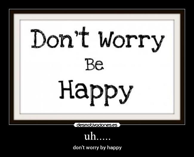 uh..... - dont worry by happy
