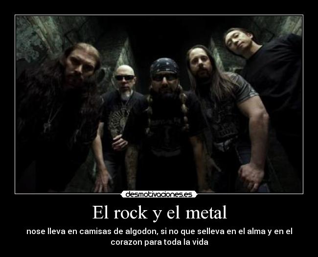 El rock y el metal - nose lleva en camisas de algodon, si no que selleva en el alma y en el
corazon para toda la vida