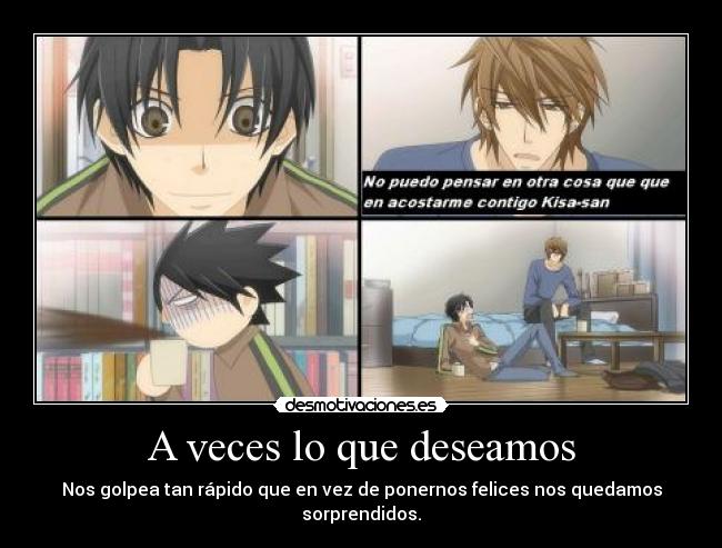 A veces lo que deseamos - Nos golpea tan rápido que en vez de ponernos felices nos quedamos sorprendidos.