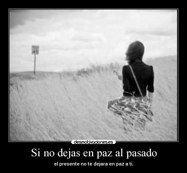 Si no dejas en paz al pasado - el presente no te dejara en paz a ti.