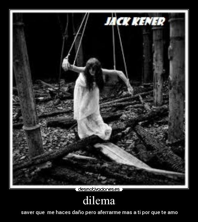 dilema - saver que  me haces daño pero aferrarme mas a ti por que te amo