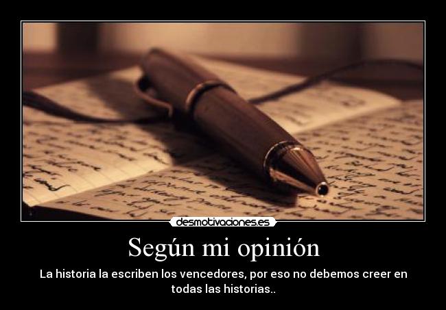 Según mi opinión - La historia la escriben los vencedores, por eso no debemos creer en
todas las historias..