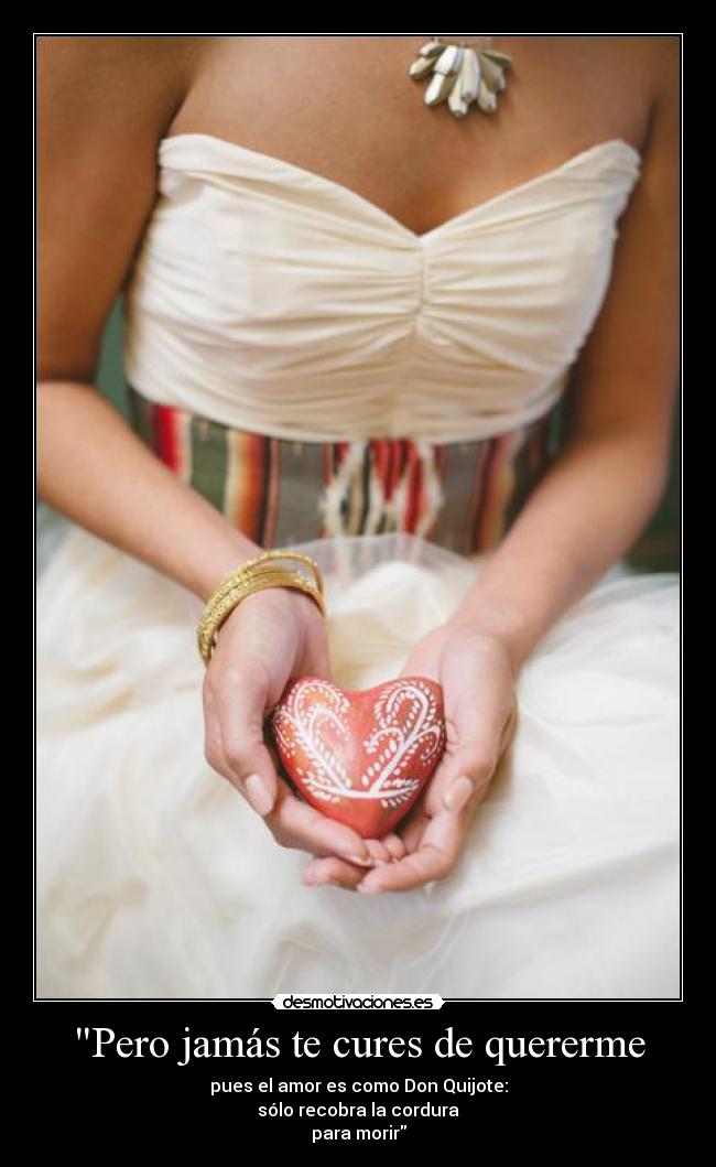 Pero jamás te cures de quererme - pues el amor es como Don Quijote:
sólo recobra la cordura
para morir