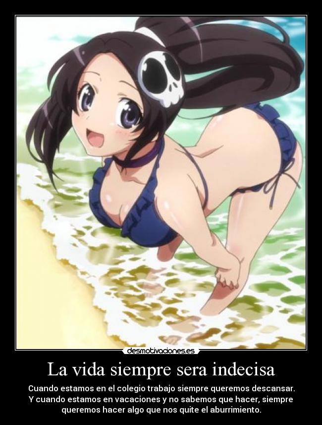 La vida siempre sera indecisa - Cuando estamos en el colegio trabajo siempre queremos descansar.
Y cuando estamos en vacaciones y no sabemos que hacer, siempre
queremos hacer algo que nos quite el aburrimiento.