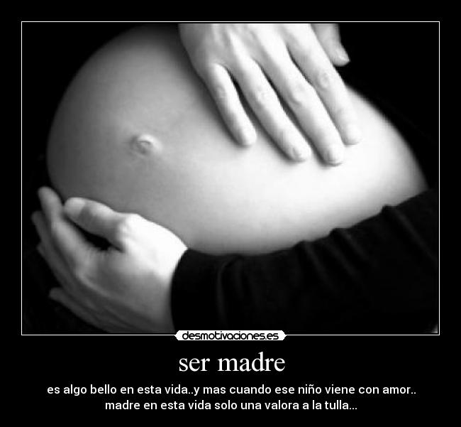 ser madre - es algo bello en esta vida..y mas cuando ese niño viene con amor..
madre en esta vida solo una valora a la tulla...