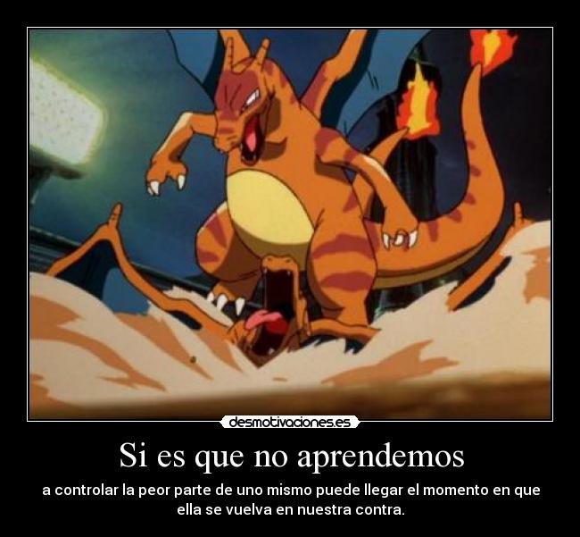 Si es que no aprendemos - a controlar la peor parte de uno mismo puede llegar el momento en que
ella se vuelva en nuestra contra.