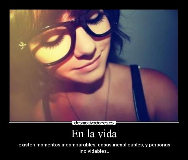 En la vida - existen momentos incomparables, cosas inexplicables, y personas inolvidables..
