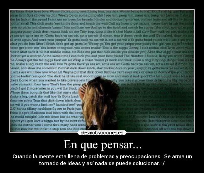 En que pensar... - Cuando la mente esta llena de problemas y preocupaciones...Se arma un
tornado de ideas y así nada se puede solucionar. :/