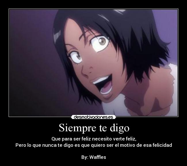 Siempre te digo - Que para ser feliz necesito verte feliz,
Pero lo que nunca te digo es que quiero ser el motivo de esa felicidad

By: Waffles