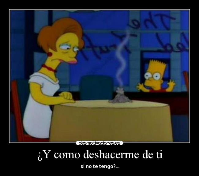 ¿Y como deshacerme de ti - si no te tengo?...