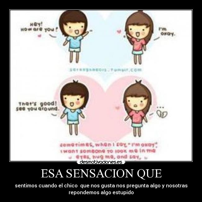ESA SENSACION QUE - sentimos cuando el chico que nos gusta nos pregunta algo y nosotras
repondemos algo estupido