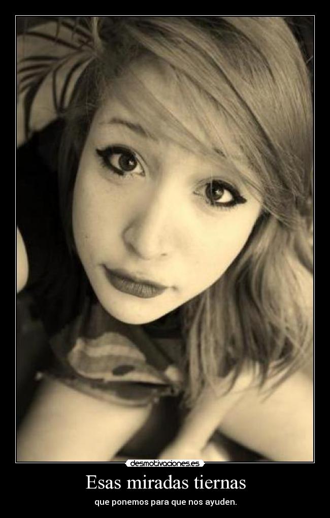 Esas miradas tiernas - que ponemos para que nos ayuden.
