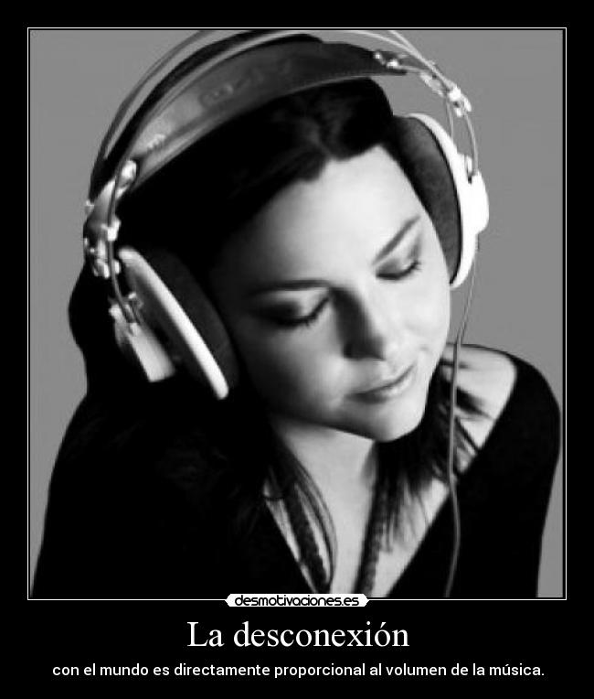 La desconexión - con el mundo es directamente proporcional al volumen de la música.