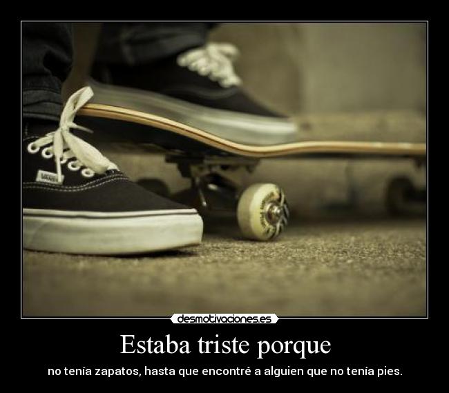 Estaba triste porque - no tenía zapatos, hasta que encontré a alguien que no tenía pies.