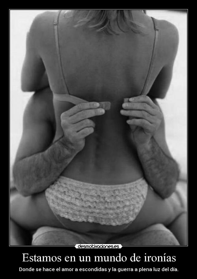 Estamos en un mundo de ironías - Donde se hace el amor a escondidas y la guerra a plena luz del día.♥
