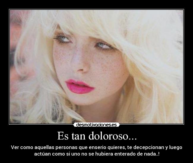 Es tan doloroso... - Ver como aquellas personas que enserio quieres, te decepcionan y luego
actúan como si uno no se hubiera enterado de nada..!