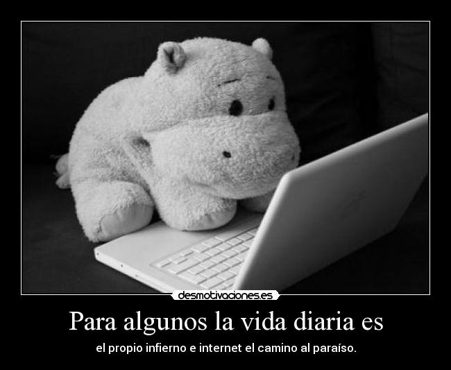 Para algunos la vida diaria es - el propio infierno e internet el camino al paraíso.