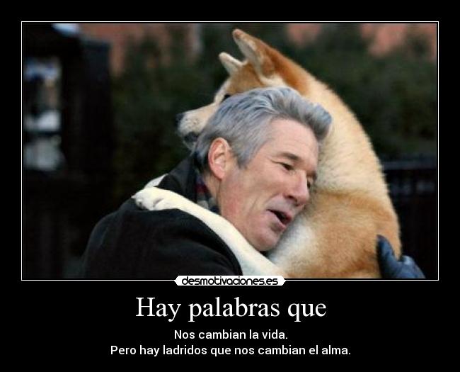 Hay palabras que - Nos cambian la vida.
Pero hay ladridos que nos cambian el alma.