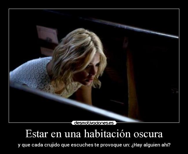 Estar en una habitación oscura - y que cada crujido que escuches te provoque un: ¿Hay alguien ahí?