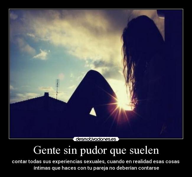 Gente sin pudor que suelen - contar todas sus experiencias sexuales, cuando en realidad esas cosas 
íntimas que haces con tu pareja no deberían contarse