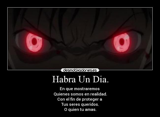 Habra Un Dia. - En que mostraremos
Quienes somos en realidad.
Con el fin de proteger a
Tus seres queridos.
O quien tu amas.