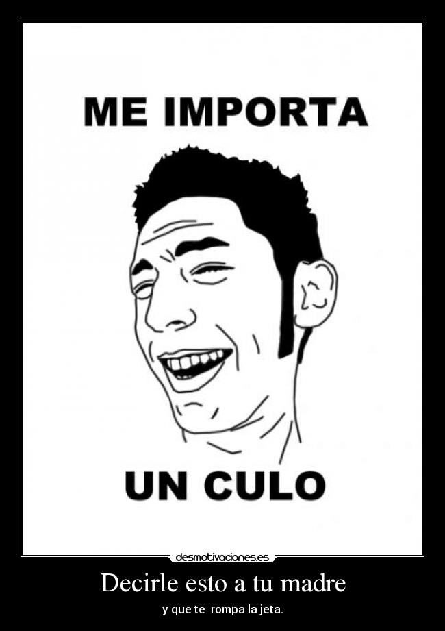 Decirle esto a tu madre - y que te rompa la jeta.