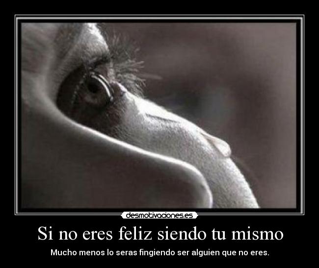 Si no eres feliz siendo tu mismo - Mucho menos lo seras fingiendo ser alguien que no eres.