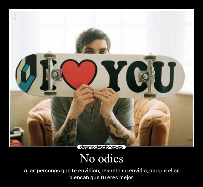 No odies - a las personas que te envidian, respeta su envidia, porque ellas
piensan que tu eres mejor.