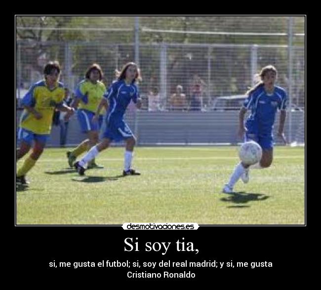 Si soy tia, - si, me gusta el futbol; si, soy del real madrid; y si, me gusta Cristiano Ronaldo