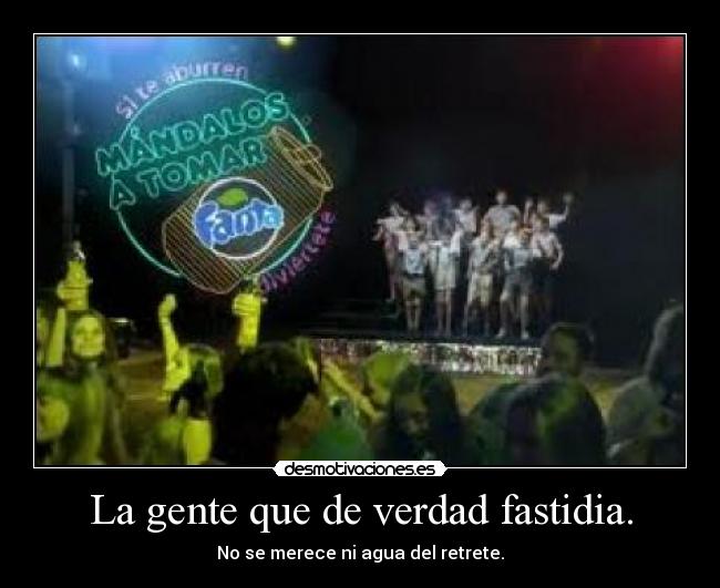 La gente que de verdad fastidia. - No se merece ni agua del retrete.