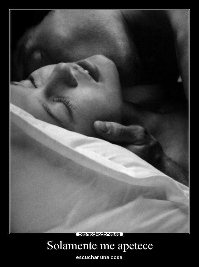 Solamente me apetece - escuchar una cosa.
