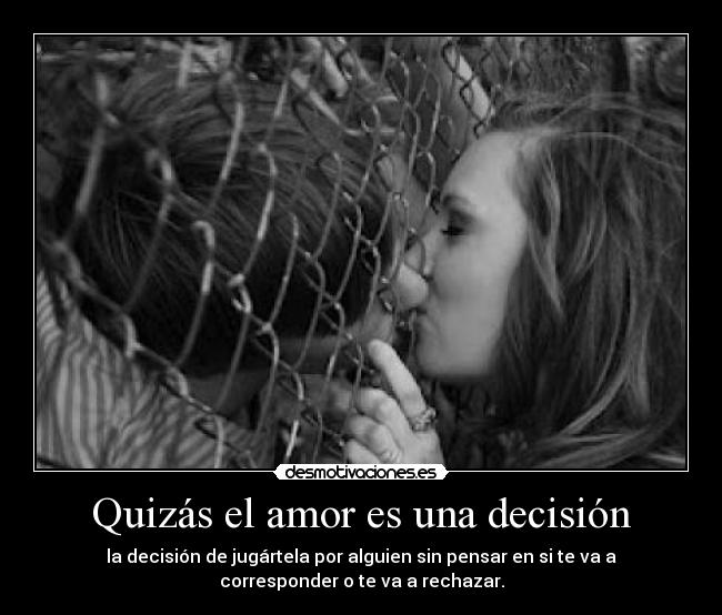 Quizás el amor es una decisión - la decisión de jugártela por alguien sin pensar en si te va a
corresponder o te va a rechazar.