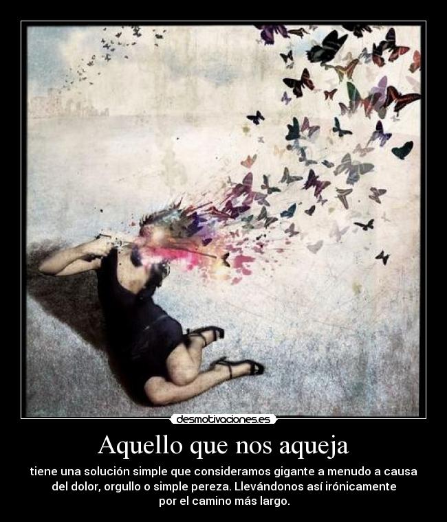 Aquello que nos aqueja - tiene una solución simple que consideramos gigante a menudo a causa
del dolor, orgullo o simple pereza. Llevándonos así irónicamente
por el camino más largo.