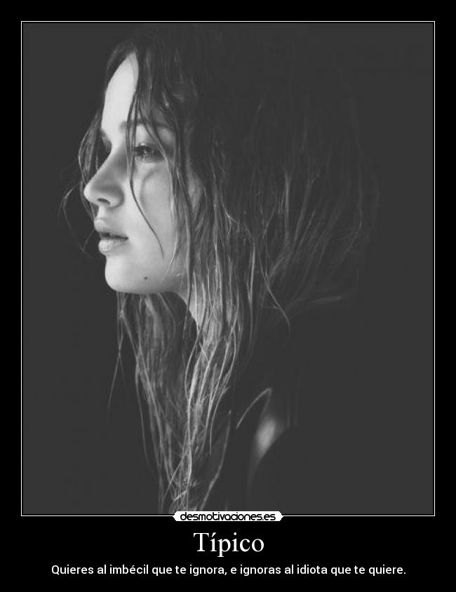 Típico - Quieres al imbécil que te ignora, e ignoras al idiota que te quiere.