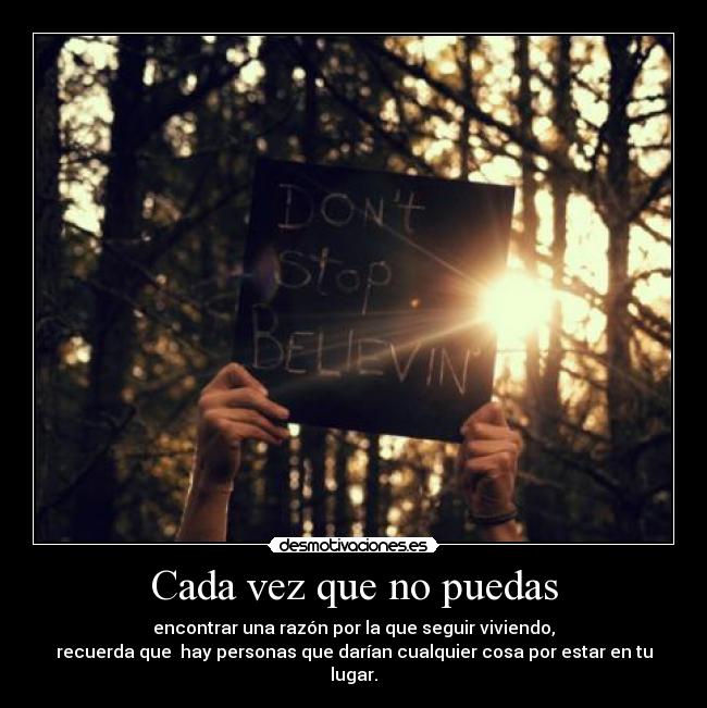 Cada vez que no puedas - encontrar una razón por la que seguir viviendo,
recuerda que hay personas que darían cualquier cosa por estar en tu lugar.