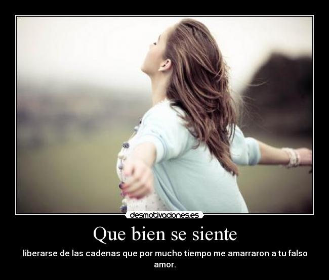 Que bien se siente - liberarse de las cadenas que por mucho tiempo me amarraron a tu falso amor.