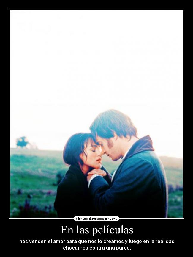 En las películas - nos venden el amor para que nos lo creamos y luego en la realidad
chocarnos contra una pared.