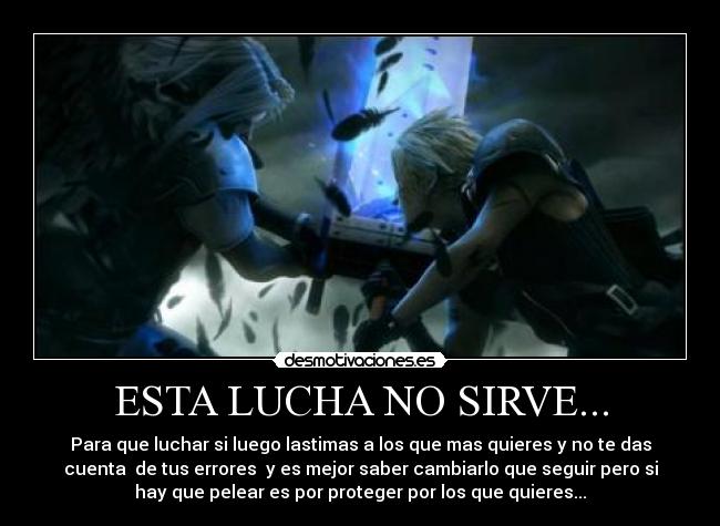 ESTA LUCHA NO SIRVE... - Para que luchar si luego lastimas a los que mas quieres y no te das
cuenta de tus errores y es mejor saber cambiarlo que seguir pero si
hay que pelear es por proteger por los que quieres...