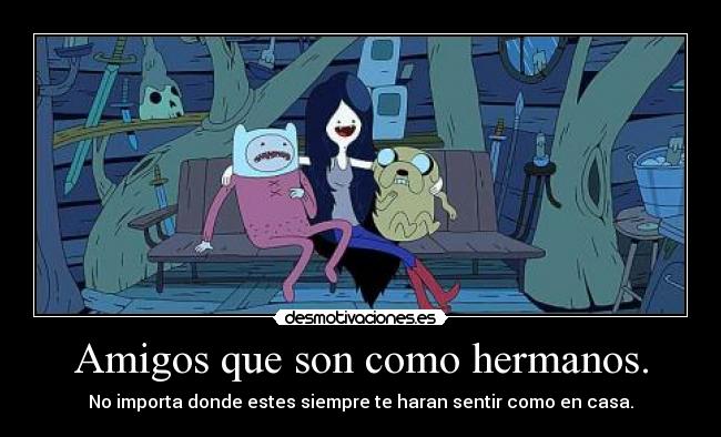 Amigos que son como hermanos. - No importa donde estes siempre te haran sentir como en casa.