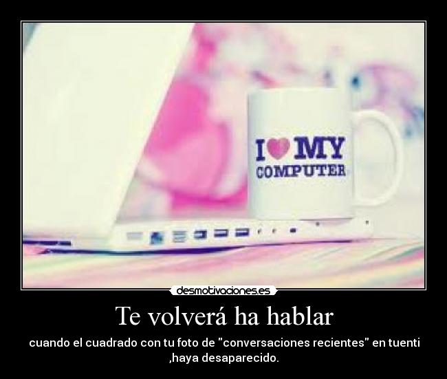 Te volverá ha hablar - cuando el cuadrado con tu foto de conversaciones recientes en tuenti
,haya desaparecido.