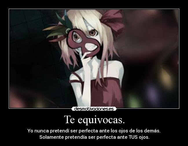 Te equivocas. - Yo nunca pretendí ser perfecta ante los ojos de los demás.
Solamente pretendía ser perfecta ante TUS ojos.
