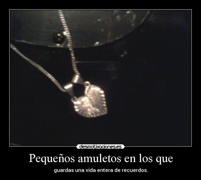 Pequeños amuletos en los que - guardas una vida entera de recuerdos.